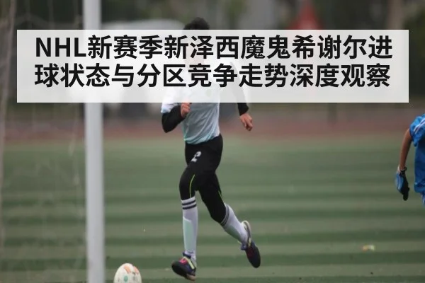 NHL新赛季新泽西魔鬼希谢尔进球状态与分区竞争走势深度观察