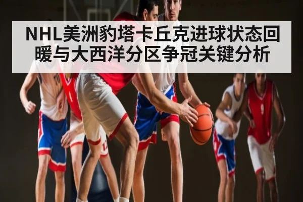 NHL美洲豹塔卡丘克进球状态回暖与大西洋分区争冠关键分析