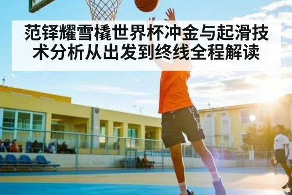 范铎耀雪橇世界杯冲金与起滑技术分析从出发到终线全程解读